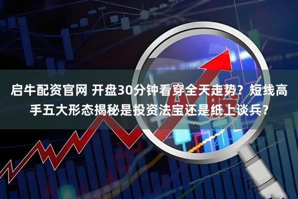 启牛配资官网 开盘30分钟看穿全天走势？短线高手五大形态揭秘是投资法宝还是纸上谈兵？