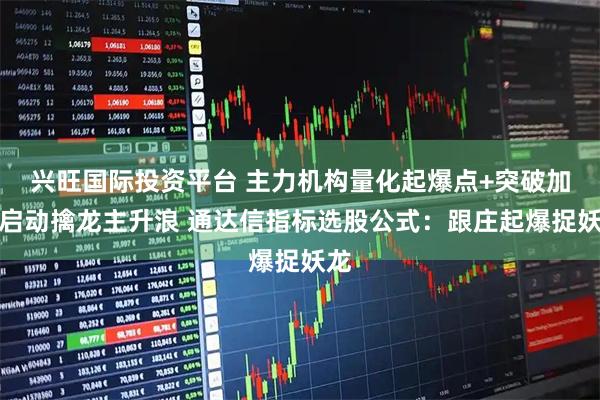 兴旺国际投资平台 主力机构量化起爆点+突破加仓启动擒龙主升浪 通达信指标选股公式：跟庄起爆捉妖龙