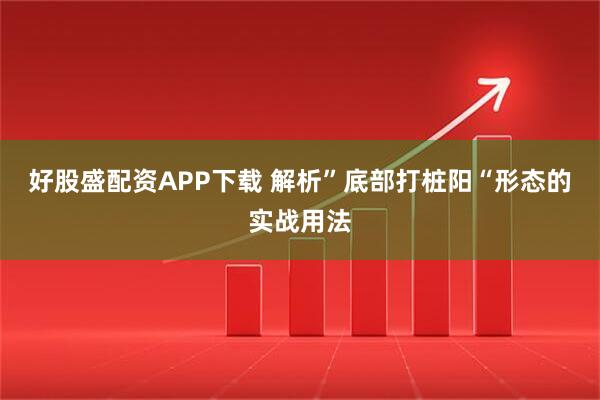 好股盛配资APP下载 解析”底部打桩阳“形态的实战用法
