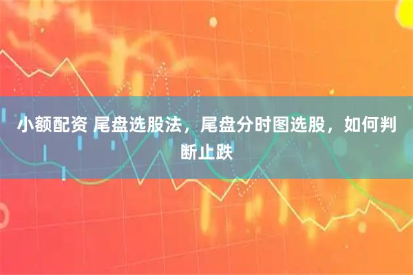 小额配资 尾盘选股法，尾盘分时图选股，如何判断止跌