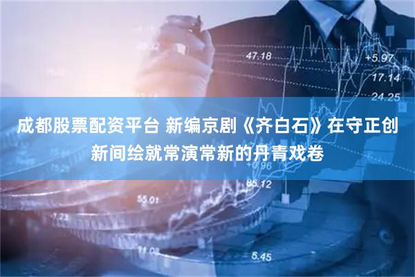 成都股票配资平台 新编京剧《齐白石》在守正创新间绘就常演常新的丹青戏卷