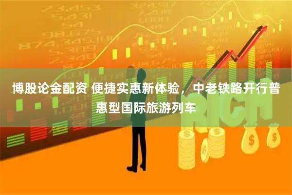 博股论金配资 便捷实惠新体验，中老铁路开行普惠型国际旅游列车