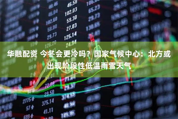 华融配资 今冬会更冷吗？国家气候中心：北方或出现阶段性低温雨雪天气