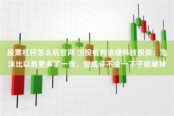 股票杠杆怎么玩官网 创投机构谈硬科技投资：泡沫比以前更多了一些，但或许不会一下子就破掉