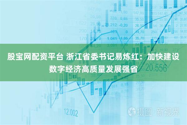 股宝网配资平台 浙江省委书记易炼红：加快建设数字经济高质量发展强省