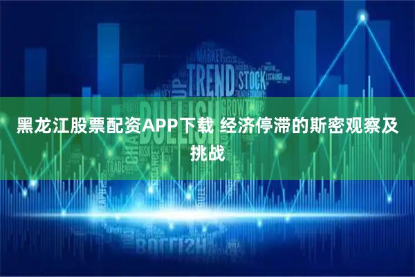 黑龙江股票配资APP下载 经济停滞的斯密观察及挑战