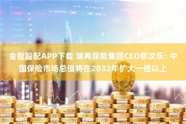 金智股配APP下载 瑞再保险集团CEO缪汶乐: 中国保险市场总值将在2032年扩大一倍以上