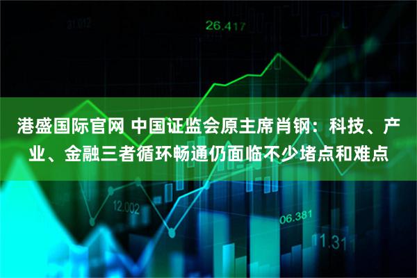 港盛国际官网 中国证监会原主席肖钢：科技、产业、金融三者循环畅通仍面临不少堵点和难点