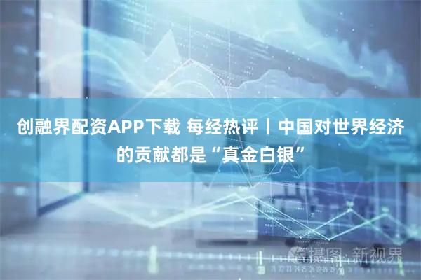 创融界配资APP下载 每经热评丨中国对世界经济的贡献都是“真金白银”
