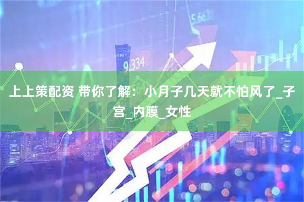 上上策配资 带你了解：小月子几天就不怕风了_子宫_内膜_女性