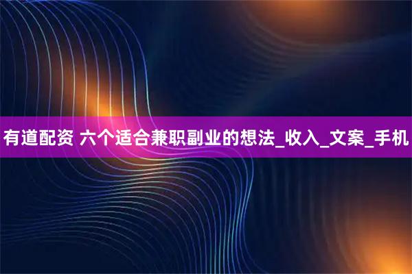 有道配资 六个适合兼职副业的想法_收入_文案_手机