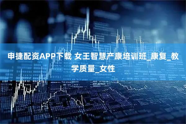 申捷配资APP下载 女王智慧产康培训班_康复_教学质量_女性
