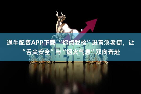 通牛配资APP下载 “你点我检”进青溪老街，让“舌尖安全”与“烟火气息”双向奔赴