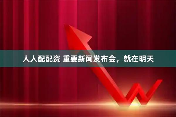 人人配配资 重要新闻发布会，就在明天