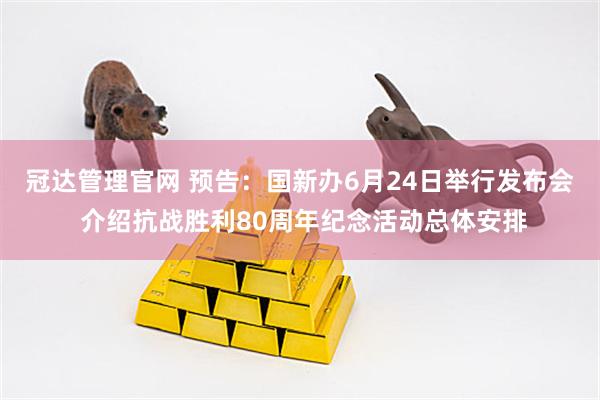 冠达管理官网 预告：国新办6月24日举行发布会 介绍抗战胜利80周年纪念活动总体安排