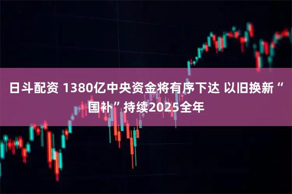 日斗配资 1380亿中央资金将有序下达 以旧换新“国补”持续2025全年