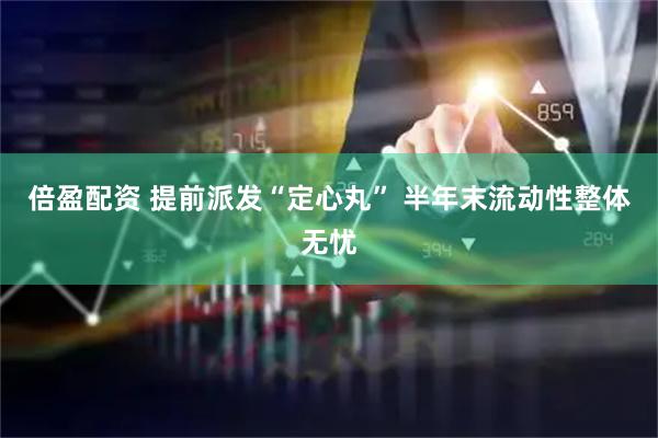 倍盈配资 提前派发“定心丸” 半年末流动性整体无忧