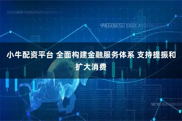 小牛配资平台 全面构建金融服务体系 支持提振和扩大消费