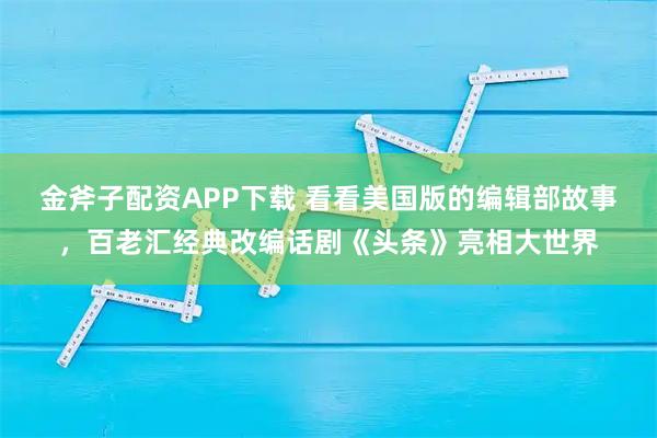 金斧子配资APP下载 看看美国版的编辑部故事,百老汇经典改编话剧《头条》亮相大世界