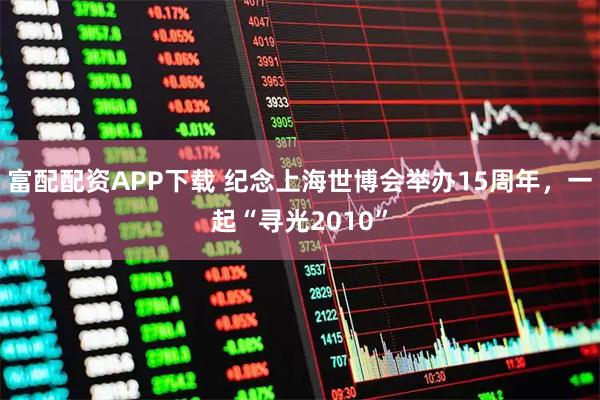 富配配资APP下载 纪念上海世博会举办15周年，一起“寻光2010”