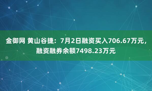 金御网 黄山谷捷：7月2日融资买入706.67万元，融资融券余额7498.23万元