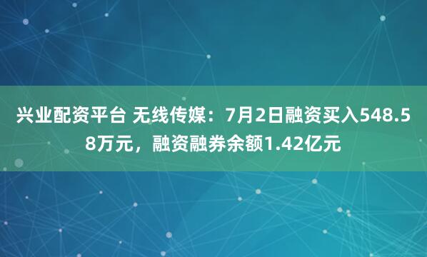 兴业配资平台 无线传媒：7月2日融资买入548.58万元，融资融券余额1.42亿元