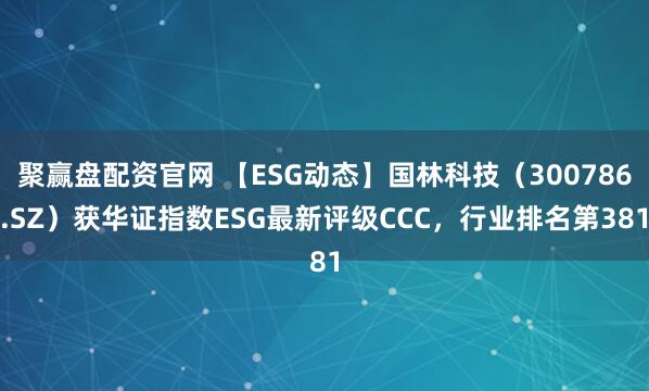 聚赢盘配资官网 【ESG动态】国林科技（300786.SZ）获华证指数ESG最新评级CCC，行业排名第381