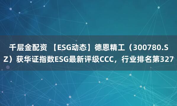 千层金配资 【ESG动态】德恩精工（300780.SZ）获华证指数ESG最新评级CCC，行业排名第327