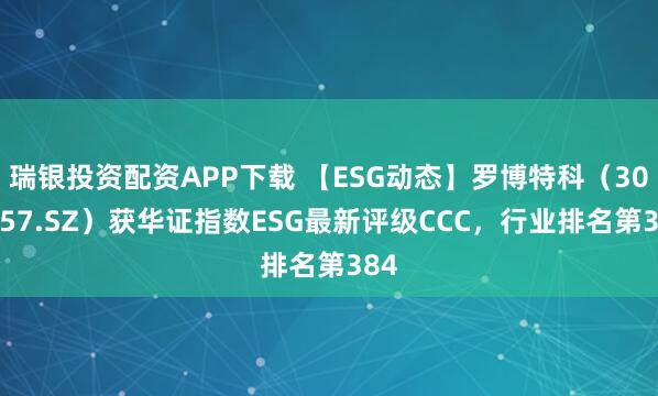 瑞银投资配资APP下载 【ESG动态】罗博特科（300757.SZ）获华证指数ESG最新评级CCC，行业排名第384