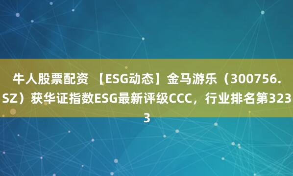 牛人股票配资 【ESG动态】金马游乐（300756.SZ）获华证指数ESG最新评级CCC，行业排名第323