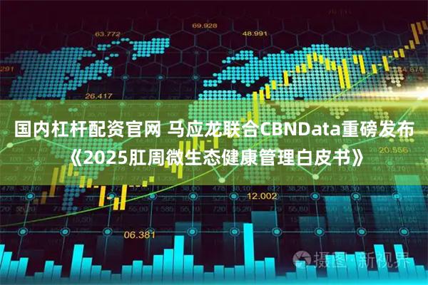 国内杠杆配资官网 马应龙联合CBNData重磅发布《2025肛周微生态健康管理白皮书》