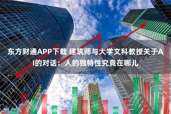 东方财通APP下载 建筑师与大学文科教授关于AI的对话:人的独特性究竟在哪儿
