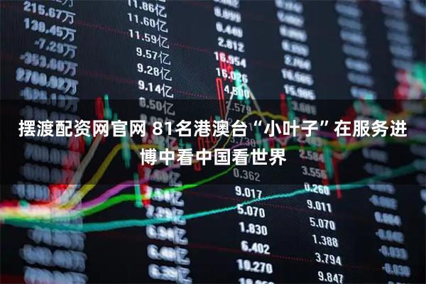 摆渡配资网官网 81名港澳台“小叶子”在服务进博中看中国看世界