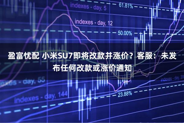 盈富忧配 小米SU7即将改款并涨价？客服：未发布任何改款或涨价通知