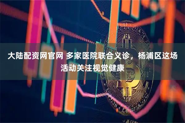 大陆配资网官网 多家医院联合义诊,杨浦区这场活动关注视觉健康