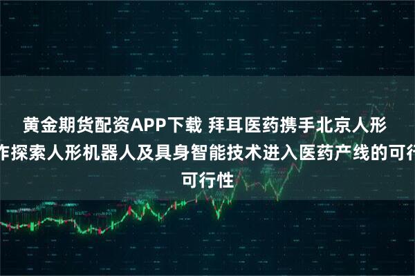 黄金期货配资APP下载 拜耳医药携手北京人形 合作探索人形机器人及具身智能技术进入医药产线的可行性