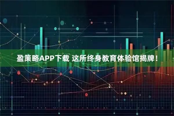 盈策略APP下载 这所终身教育体验馆揭牌！