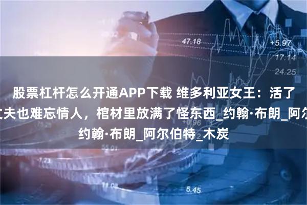 股票杠杆怎么开通APP下载 维多利亚女王:活了82岁,爱丈夫也难忘情人,棺材里放满了怪东西_约翰·布朗_阿尔伯特_木炭