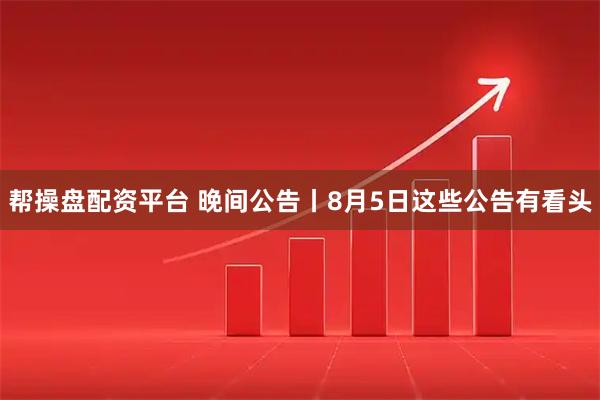 帮操盘配资平台 晚间公告丨8月5日这些公告有看头