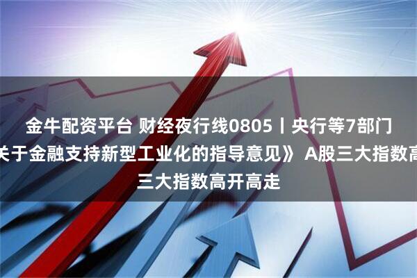 金牛配资平台 财经夜行线0805丨央行等7部门印发《关于金融支持新型工业化的指导意见》 A股三大指数高开高走