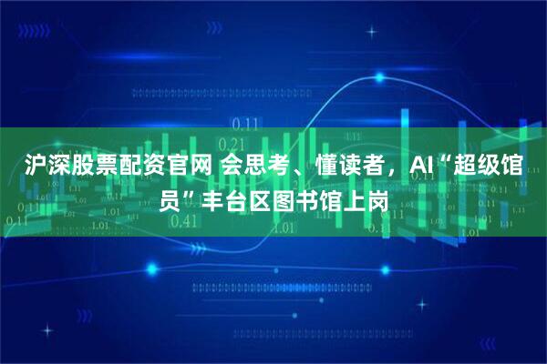沪深股票配资官网 会思考、懂读者,AI“超级馆员”丰台区图书馆上岗