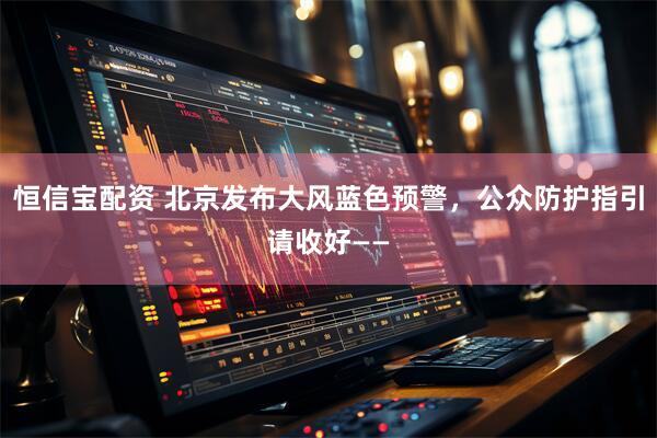 恒信宝配资 北京发布大风蓝色预警，公众防护指引请收好——