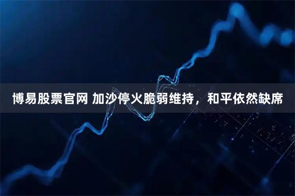 博易股票官网 加沙停火脆弱维持,和平依然缺席