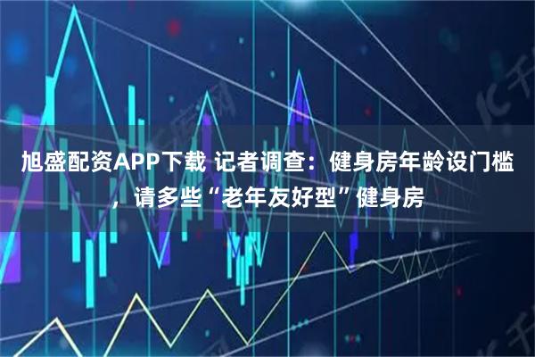 旭盛配资APP下载 记者调查:健身房年龄设门槛,请多些“老年友好型”健身房