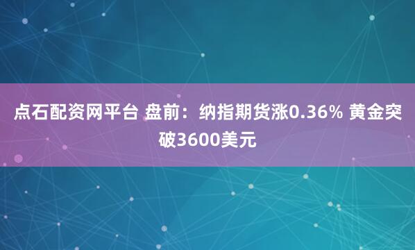 点石配资网平台 盘前：纳指期货涨0.36% 黄金突破3600美元