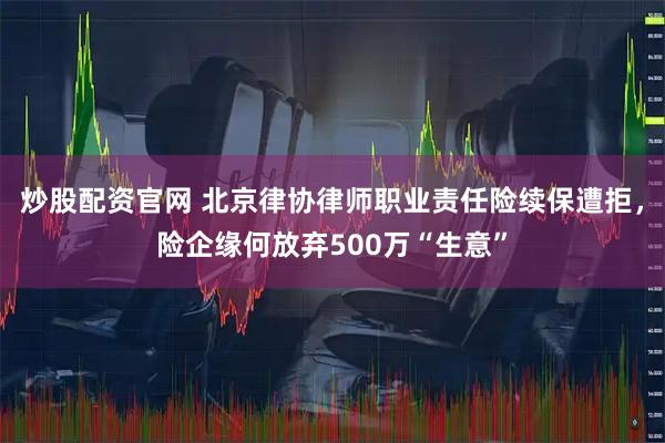 炒股配资官网 北京律协律师职业责任险续保遭拒，险企缘何放弃500万“生意”
