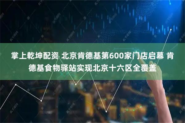 掌上乾坤配资 北京肯德基第600家门店启幕 肯德基食物驿站实现北京十六区全覆盖