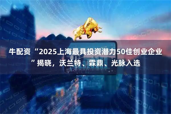 牛配资 “2025上海最具投资潜力50佳创业企业”揭晓，沃兰特、霖鼎、光脉入选