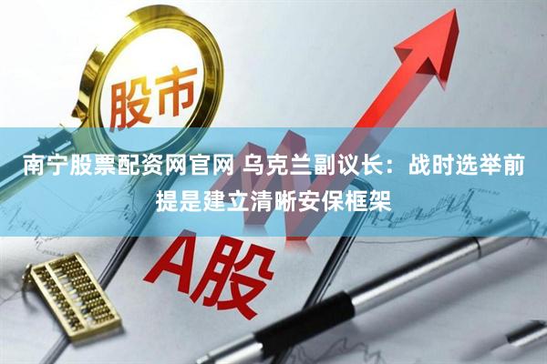 南宁股票配资网官网 乌克兰副议长：战时选举前提是建立清晰安保框架