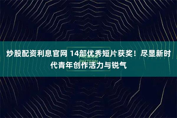 炒股配资利息官网 14部优秀短片获奖！尽显新时代青年创作活力与锐气